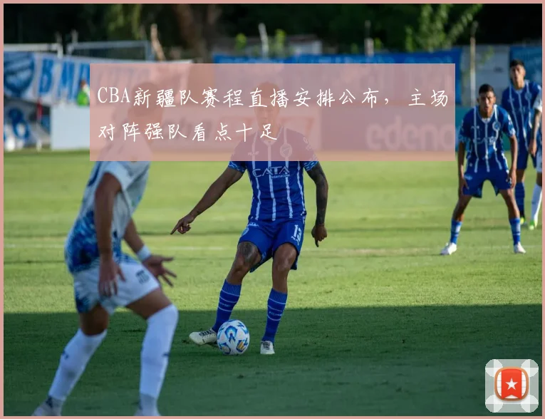 CBA新疆队赛程直播安排公布,主场对阵强队看点十足