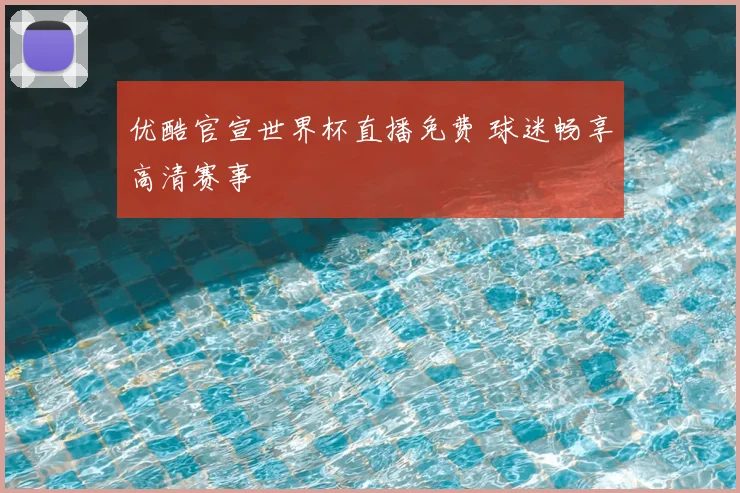 优酷官宣世界杯直播免费 球迷畅享高清赛事