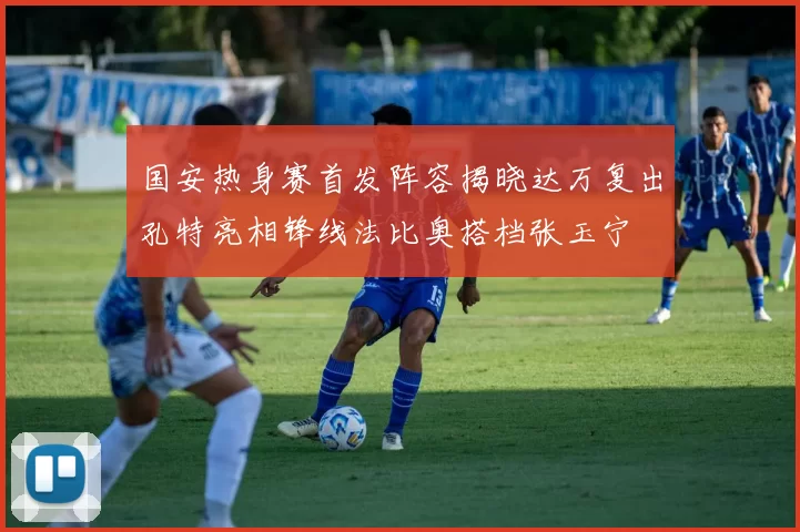 国安热身赛首发阵容揭晓达万复出孔特亮相锋线法比奥搭档张玉宁