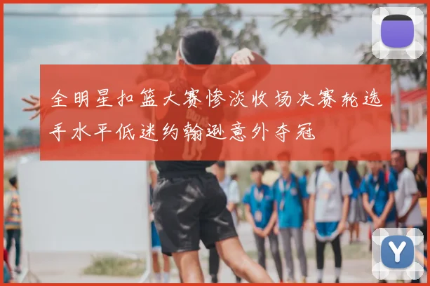 全明星扣篮大赛惨淡收场决赛轮选手水平低迷约翰逊意外夺冠