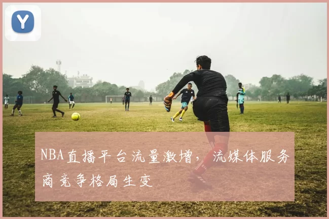 NBA直播平台流量激增，流媒体服务商竞争格局生变