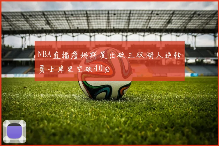 NBA直播詹姆斯复出砍三双湖人逆转勇士库里空砍40分