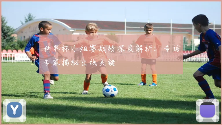 世界杯小组赛战绩深度解析:专访专家揭秘出线关键