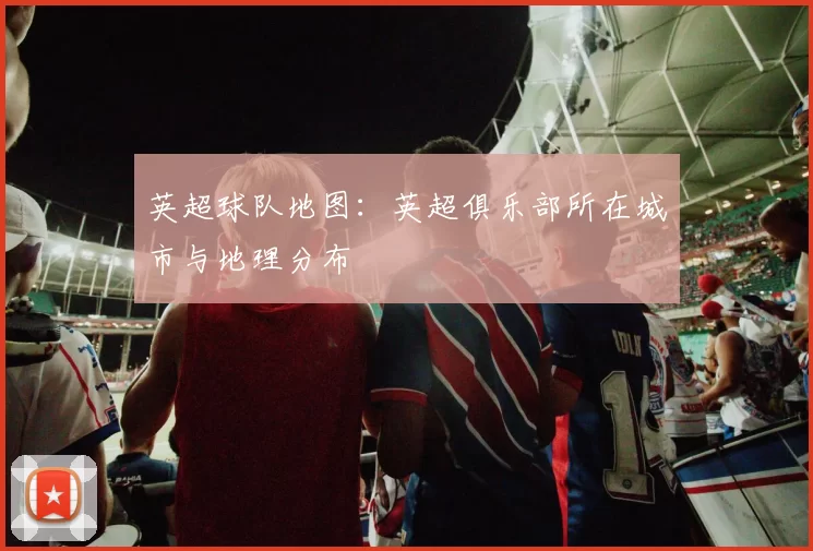 英超球队地图：英超俱乐部所在城市与地理分布