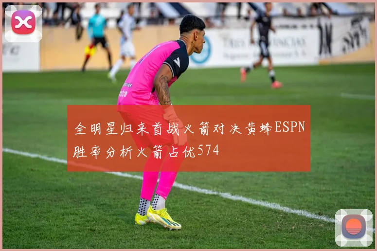 全明星归来首战火箭对决黄蜂ESPN胜率分析火箭占优574