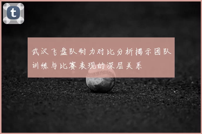 武汉飞盘队耐力对比分析揭示团队训练与比赛表现的深层关系