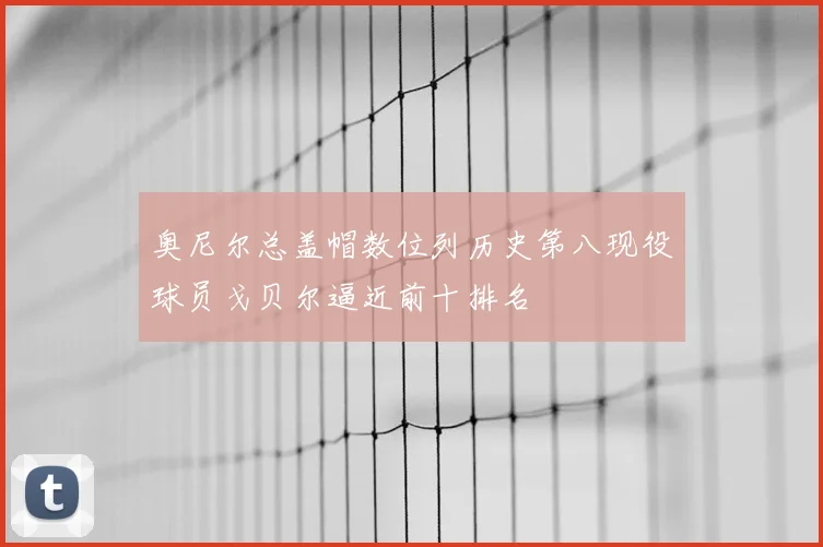 奥尼尔总盖帽数位列历史第八现役球员戈贝尔逼近前十排名