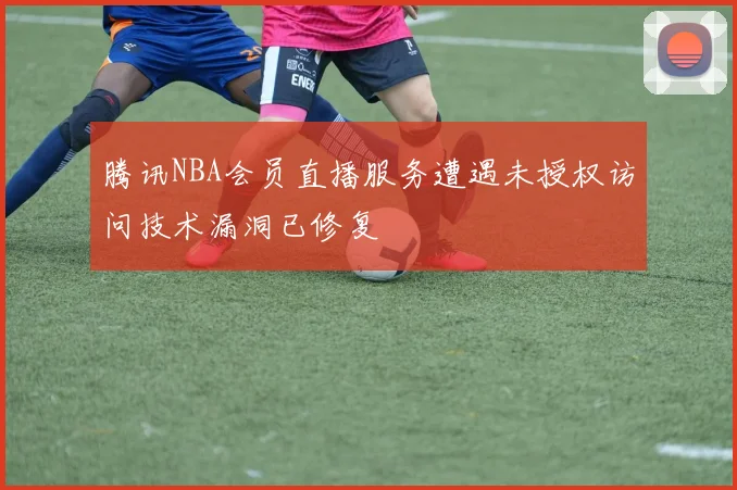 腾讯NBA会员直播服务遭遇未授权访问技术漏洞已修复