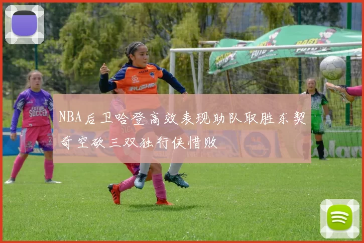 NBA后卫哈登高效表现助队取胜东契奇空砍三双独行侠惜败