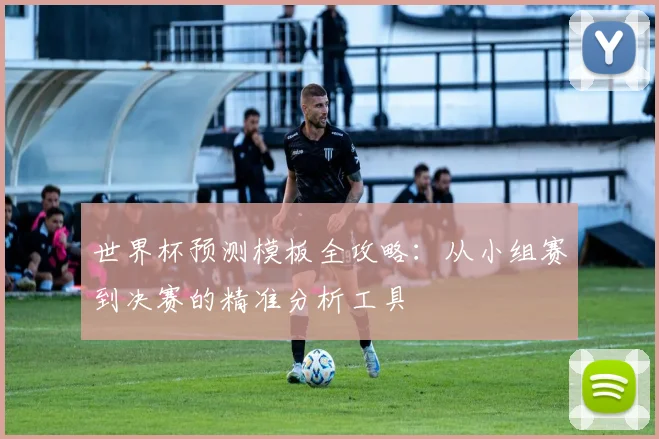 世界杯预测模板全攻略:从小组赛到决赛的精准分析工具