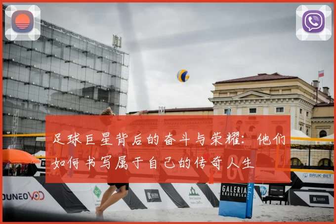 足球巨星背后的奋斗与荣耀：他们如何书写属于自己的传奇人生