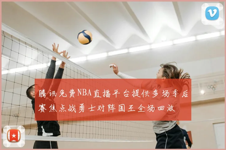 腾讯免费NBA直播平台提供多场季后赛焦点战勇士对阵国王全场回放