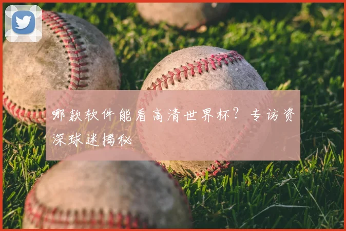 哪款软件能看高清世界杯？专访资深球迷揭秘
