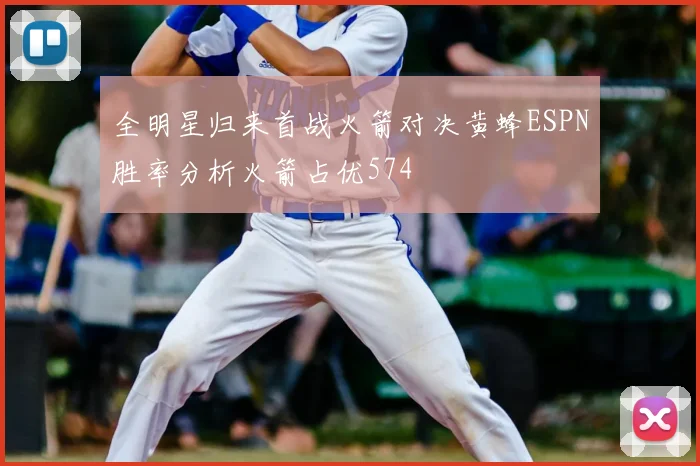 全明星归来首战火箭对决黄蜂ESPN胜率分析火箭占优574