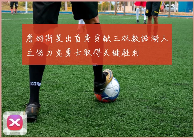 詹姆斯复出首秀贡献三双数据湖人主场力克勇士取得关键胜利