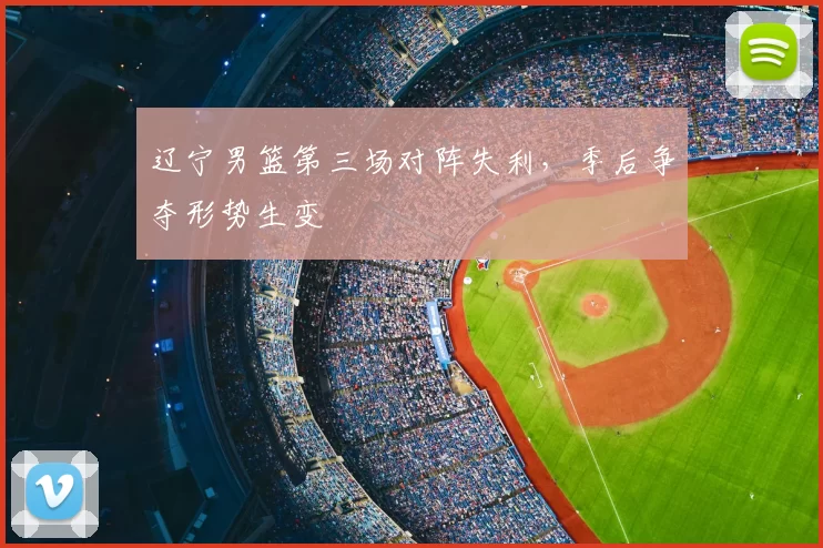 辽宁男篮第三场对阵失利，季后争夺形势生变