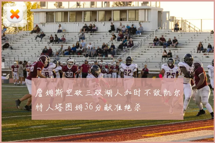 詹姆斯空砍三双湖人加时不敌凯尔特人塔图姆36分献准绝杀