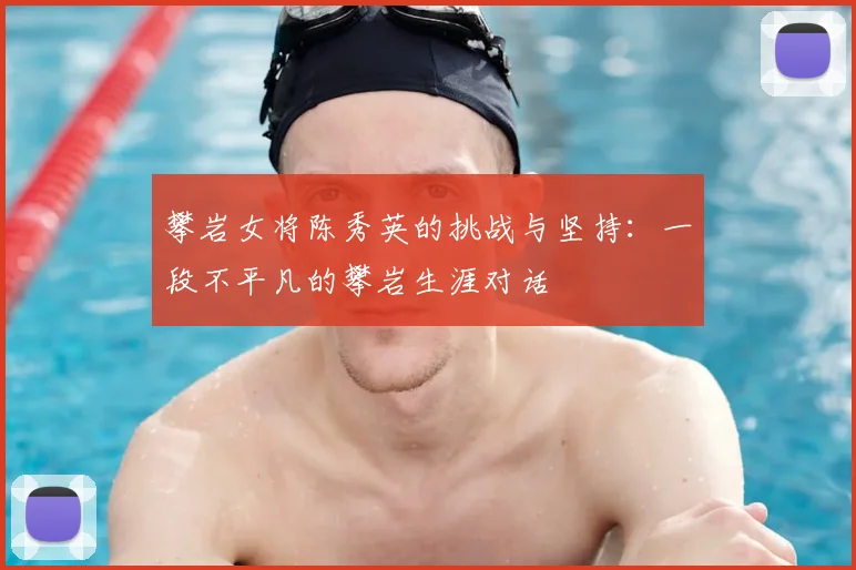 攀岩女将陈秀英的挑战与坚持:一段不平凡的攀岩生涯对话