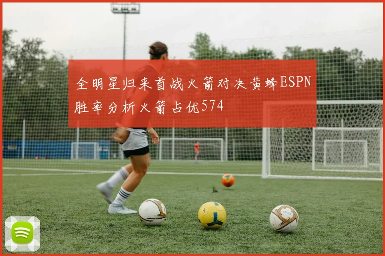 全明星归来首战火箭对决黄蜂ESPN胜率分析火箭占优574