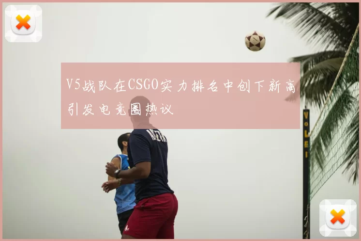 V5战队在CSGO实力排名中创下新高引发电竞圈热议