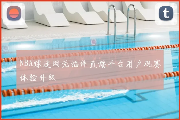 NBA球迷网无插件直播平台用户观赛体验升级
