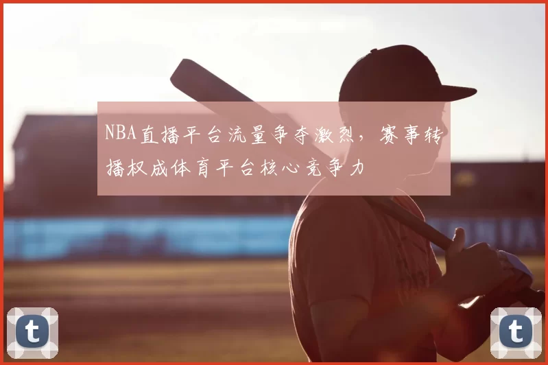 NBA直播平台流量争夺激烈，赛事转播权成体育平台核心竞争力