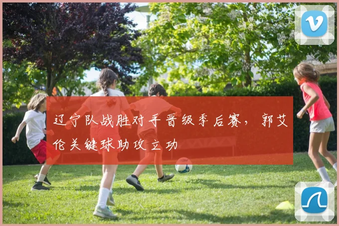 辽宁队战胜对手晋级季后赛,郭艾伦关键球助攻立功