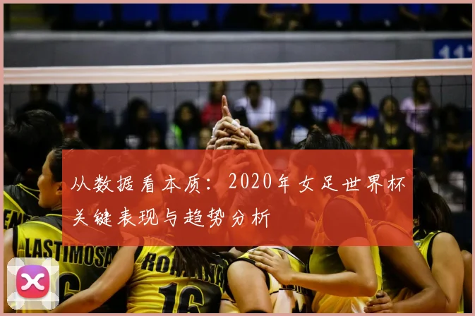 从数据看本质:2020年女足世界杯关键表现与趋势分析