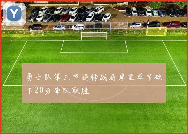 勇士队第三节逆转战局库里单节砍下20分率队取胜