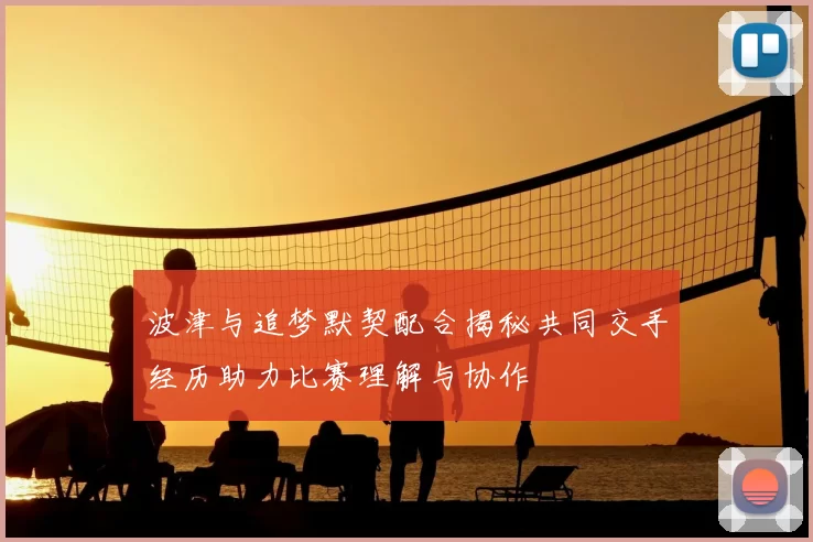 波津与追梦默契配合揭秘共同交手经历助力比赛理解与协作