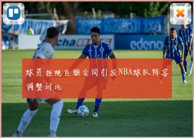 球员拒绝巨额合同引发NBA球队阵容调整讨论