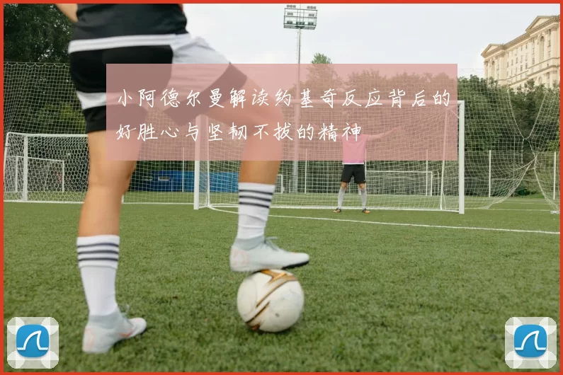 小阿德尔曼解读约基奇反应背后的好胜心与坚韧不拔的精神