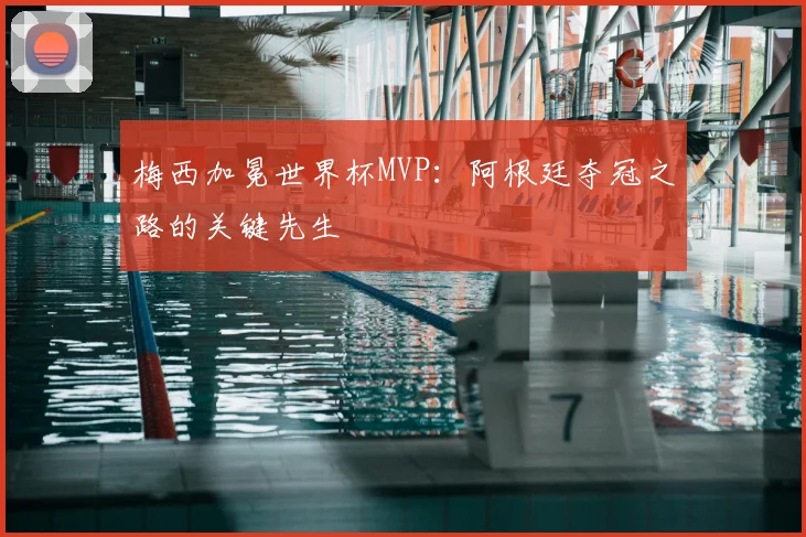 梅西加冕世界杯MVP：阿根廷夺冠之路的关键先生