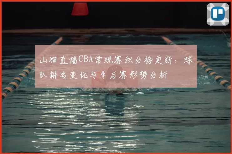 山猫直播CBA常规赛积分榜更新，球队排名变化与季后赛形势分析