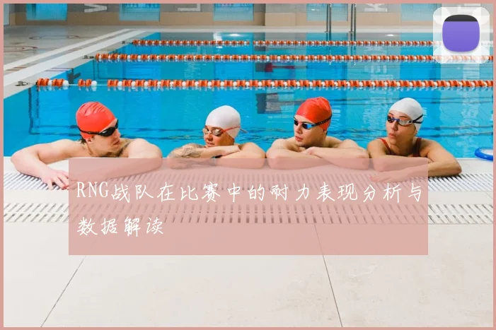 RNG战队在比赛中的耐力表现分析与数据解读