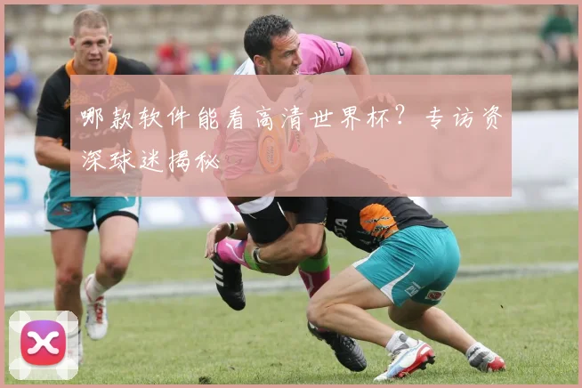 哪款软件能看高清世界杯？专访资深球迷揭秘