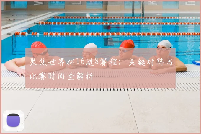 聚焦世界杯16进8赛程：关键对阵与比赛时间全解析