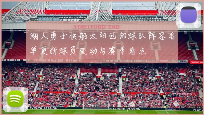 湖人勇士快船太阳西部球队阵容名单更新球员变动与赛季看点
