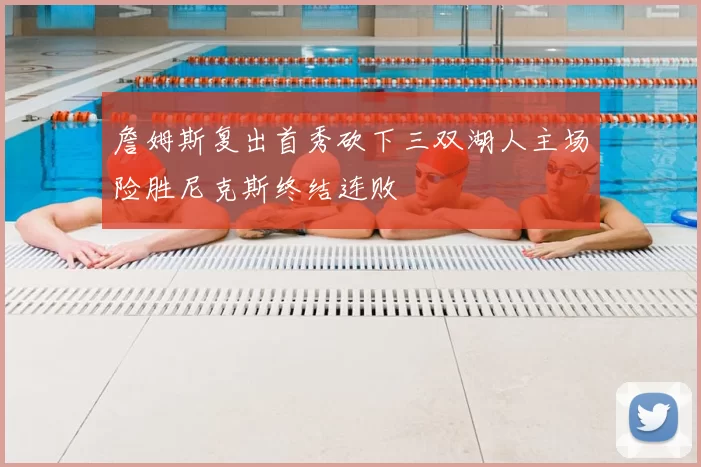 詹姆斯复出首秀砍下三双湖人主场险胜尼克斯终结连败