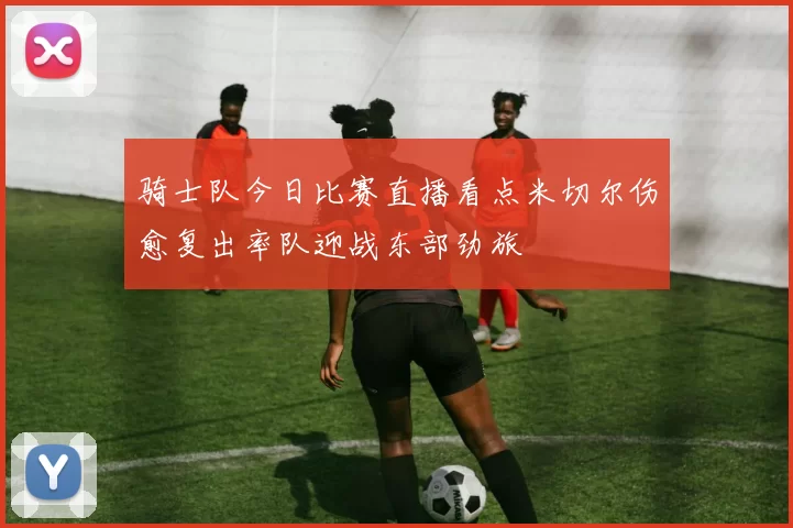 骑士队今日比赛直播看点米切尔伤愈复出率队迎战东部劲旅