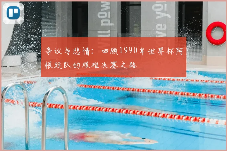 争议与悲情:回顾1990年世界杯阿根廷队的艰难决赛之路
