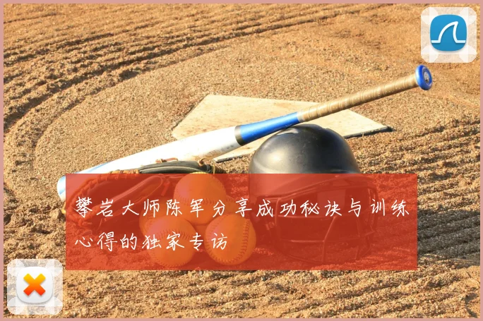 攀岩大师陈军分享成功秘诀与训练心得的独家专访