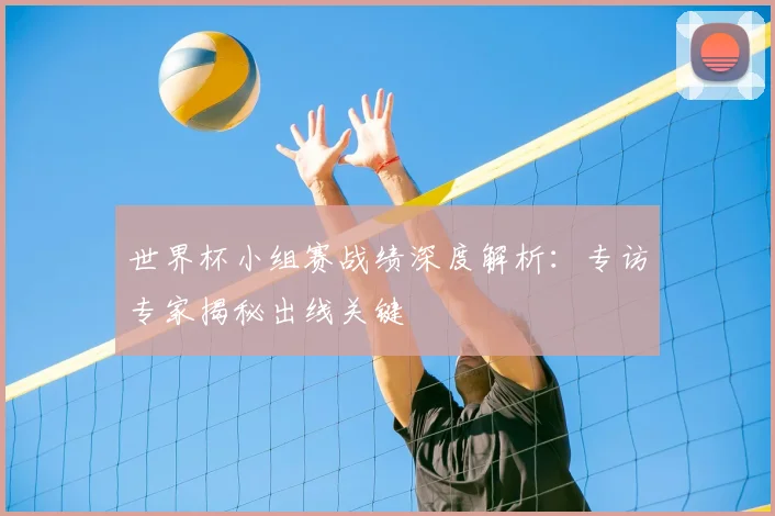 世界杯小组赛战绩深度解析:专访专家揭秘出线关键