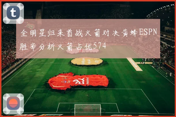 全明星归来首战火箭对决黄蜂ESPN胜率分析火箭占优574
