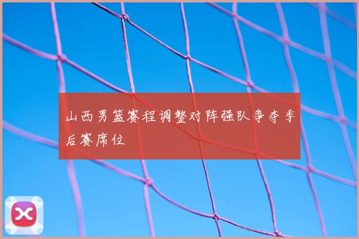 山西男篮赛程调整对阵强队争夺季后赛席位