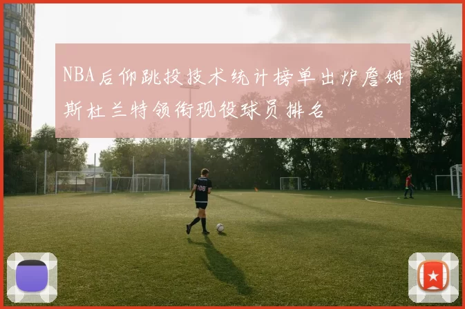 NBA后仰跳投技术统计榜单出炉詹姆斯杜兰特领衔现役球员排名