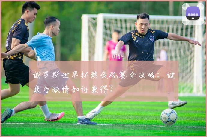 俄罗斯世界杯熬夜观赛全攻略：健康与激情如何兼得？