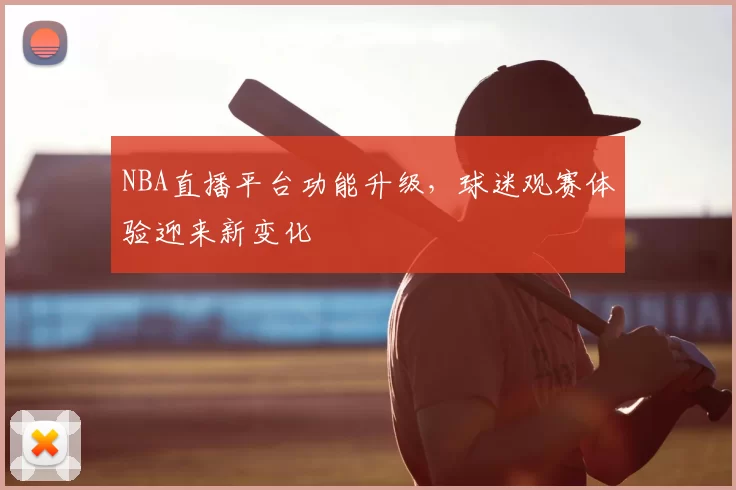 NBA直播平台功能升级，球迷观赛体验迎来新变化