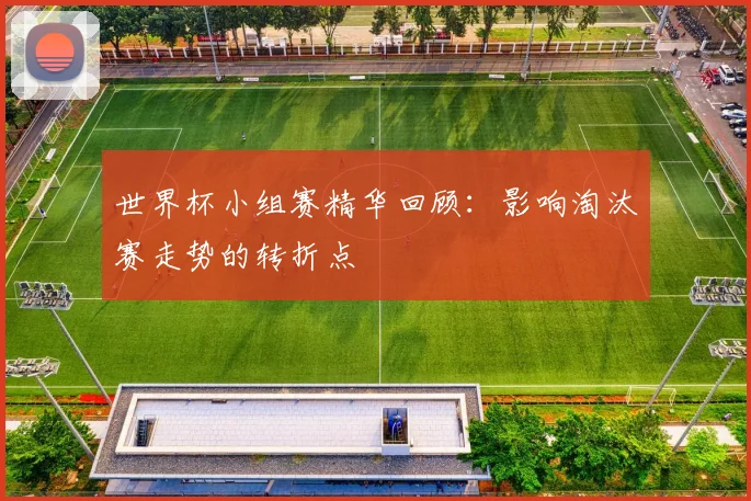 世界杯小组赛精华回顾:影响淘汰赛走势的转折点