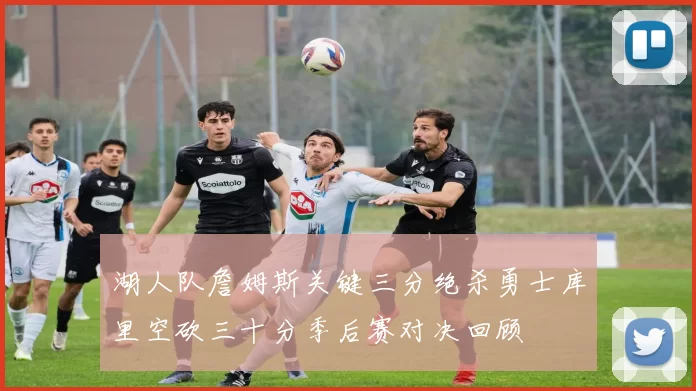 湖人队詹姆斯关键三分绝杀勇士库里空砍三十分季后赛对决回顾